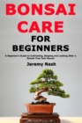 Bonsai Care for Beginners : A Beginner's Guide to Cultivating, Shaping and Looking After a Bonsai Tree Year-Round - Book