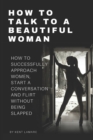 How to Talk to a Beautiful Woman : How to Successfully Approach Women, Start a Conversation and Flirt Without Being Slapped - Book