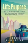 Life Purpose : How to Make Significant Changes that Transform Your Future & Attract Miracles to Your Life - Book