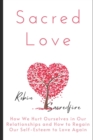 Sacred Love : How We Hurt Ourselves in Our Relationships and How to Regain Our Self-Esteem to Love Again - Book
