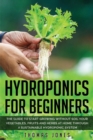 Hydroponics for Beginners : The Guide to Start Growing Without Soil Your Vegetables, Fruits and Herbs at Home through a Sustainable Hydroponic System - Book