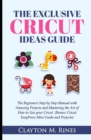 The Exclusive Cricut Project Ideas Guide : The Beginners Step by Step Manual with Amazing Projects and Mastering the Art of How to Use your Cricut (Bonus; Cricut EasyPress Mini Guide and Projects) - Book