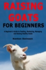 Raising Goats for Beginners : A Beginner's Guide to Feeding, Sheltering, Managing and Raising Healthy Goats - Book