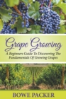 Grape Growing : A Beginners Guide To Discovering The Fundamentals Of Growing Grapes - Book