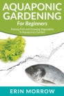 Aquaponic Gardening for Beginners : Raising Fish and Growing Vegetables in Aquaponics Garden - Book