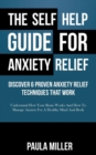 The Self Help Guide For Anxiety Relief : Discover 6 Proven Anxiety Relief Techniques That Work: Understand How Your Brain Works And How To Manage Anxiety For A Healthy Mind And Body - Book