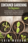Container Gardening For Beginners : Essential Guide on How to Grow and Harvest Plants, Vegetables and Fruits in Tubs, Pots and Other Containers - eBook