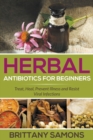Herbal Antibiotics For Beginners : Treat, Heal, Prevent Illness and Resist Viral Infections - Book