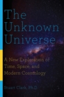 The Unknown Universe - A New Exploration of Time, Space, and Modern Cosmology - Book