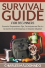 Survival Guide for Beginners : Essential Preparedness Tips, Techniques and Tactics to Survive in an Emergency or Disaster Situation - Book