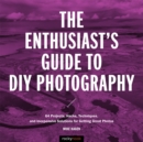 The Enthusiast's Guide to DIY Photography : 77 Projects, Hacks, Techniques, and Inexpensive Solutions for Getting Great Photos - eBook