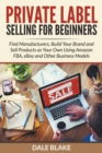 Private Label Selling for Beginners : Find Manufacturers, Build Your Brand and Sell Products as Your Own Using Amazon Fba, Ebay and Other Business Models - Book
