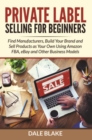 Private Label Selling For Beginners : Find Manufacturers, Build Your Brand and Sell Products as Your Own Using Amazon FBA, eBay and Other Business Models - eBook
