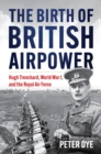 The Birth of British Airpower : Hugh Trenchard, World War I, and the Royal Air Force - Book