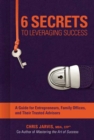 6 Secrets to Leveraging Success : A Guide for Entrepreneurs, Family Offices, and Their Trusted Advisors - Book
