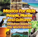 Mexico For Kids : People, Places and Cultures - Children Explore The World Books - Book