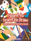 I Want to Learn to Draw : How to Draw Activity Book - Book