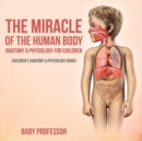 The Miracle of the Human Body : Anatomy & Physiology for Children - Children's Anatomy & Physiology Books - Book