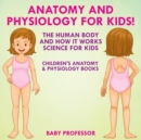 Anatomy and Physiology for Kids! The Human Body and it Works : Science for Kids - Children's Anatomy & Physiology Books - Book