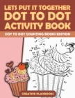 Lets Put It Together Dot To Dot Activity Book - Dot To Dot Counting Books Edition - Book