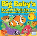 Big Baby's Book of Life in the Sea : Amazing Animals that Live in the Water - Baby & Toddler Color Books - Book