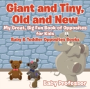 Giant and Tiny, Old and New : My Great, Big Fun Book of Opposites for Kids - Baby & Toddler Opposites Books - Book
