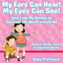 My Ears Can Hear! My Eyes Can See! How I use My Senses to Discover the World Around Me - Baby & Toddler Sense & Sensation Books - Book