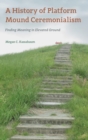 A History of Platform Mound Ceremonialism : Finding Meaning in Elevated Ground - Book