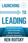 Launching to Leading : How B2B Market Leaders Create Flashmobs, Marshal Parades and Ignite Movements - eBook