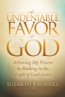 The Undeniable Favor of God : Achieving My Present by Walking in the Light of God's Love - Book