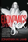 Economics is Like Sex : Common Sense Thinking for Better Decisions Through the Taboo Topics of Money, Budgets, Markets and Trade - Book