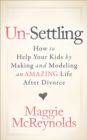 Un-Settling : How to Help Your Kids by Making and Modeling an Amazing Life After Divorce - eBook