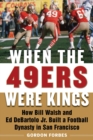 When the 49ers Were Kings : How Bill Walsh and Ed DeBartolo Jr. Built a Football Dynasty in San Francisco - Book