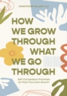 How We Grow Through What We Go Through : Self-Compassion Practices for Post-Traumatic Growth - Book