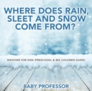 Where Does Rain, Sleet and Snow Come From? Weather for Kids (Preschool & Big Children Guide) - Book