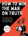 How to Win the War on Truth : An Illustrated Guide to How Mistruths Are Sold, Why They Stick, and How to Reclaim Reality - Book