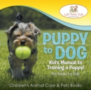 Puppy to Dog : Kid's Manual to Training a Puppy! Pet Books for Kids - Children's Animal Care & Pets Books - Book