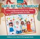 Let's All Get Creative! A Fun Celebration of the Arts, Music, and Photography for Kids - Children's Arts, Music & Photography Books - Book