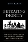 Betraying Dignity : The Toxic Seduction of Social Media, Shaming, and Radicalization - Book