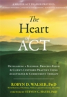 The Heart of ACT : Developing a Flexible, Process-Based, and Client-Centered Practice Using Acceptance and Commitment Therapy - Book