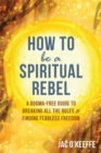 How to Be a Spiritual Rebel : A Dogma-Free Guide to Breaking All the Rules and Finding Fearless Freedom - Book