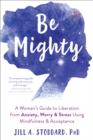 Be Mighty : A Woman's Guide to Liberation from Anxiety, Worry, and Stress Using Mindfulness and Acceptance - Book