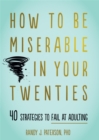 How to Be Miserable in Your Twenties : 40 Strategies to Fail at Adulting - Book
