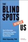 The Blindspots Between Us : How to Overcome Unconscious Cognitive Bias and Build Better Relationships - Book
