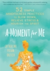 A Moment for Me : 52 Simple Mindfulness Practices to Slow Down, Relieve Stress, and Nourish the Spirit - Book