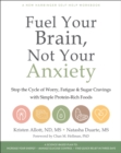 Fuel Your Brain, Not Your Anxiety : Stop the Cycle of Worry, Fatigue, and Sugar Cravings with Simple Protein-Rich Foods - Book
