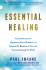 Essential Healing : Hypnotherapy and Regression-Based Practices to Release the Emotional Pain and Trauma Keeping You Stuck - Book
