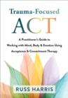 Trauma-Focused ACT : A Practitioner's Guide to Working with Mind, Body, and Emotion Using Acceptance and Commitment Therapy - Book