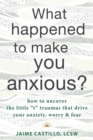 What Happened to Make You Anxious? : How to Uncover the Little “t” Traumas that Drive Your Anxiety, Worry, and Fear - Book