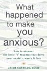 What Happened to Make You Anxious? : How to Uncover the Little "t" Traumas that Drive Your Anxiety, Worry, and Fear - eBook